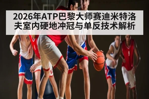 2026年ATP巴黎大师赛迪米特洛夫室内硬地冲冠与单反技术解析