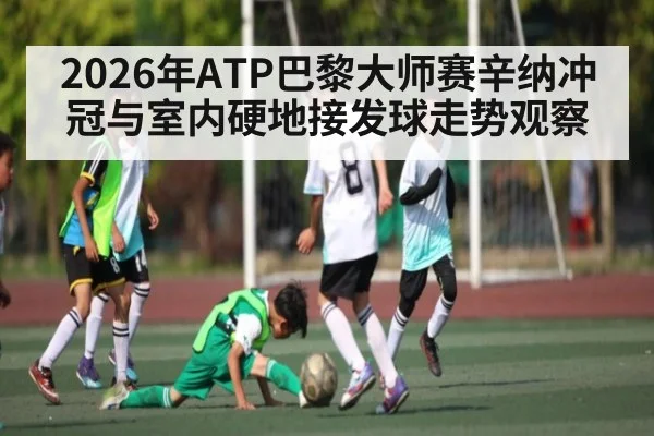 2026年ATP巴黎大师赛辛纳冲冠与室内硬地接发球走势观察